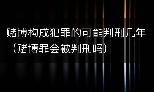 赌博构成犯罪的可能判刑几年（赌博罪会被判刑吗）