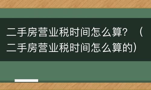 二手房营业税时间怎么算？（二手房营业税时间怎么算的）