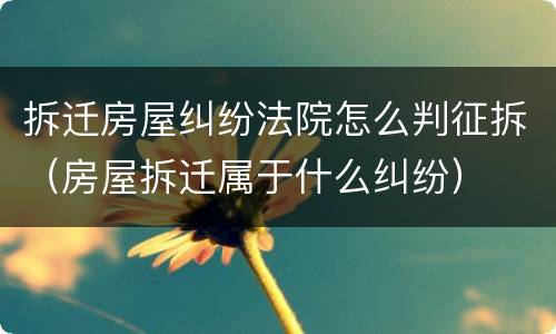拆迁房屋纠纷法院怎么判征拆（房屋拆迁属于什么纠纷）