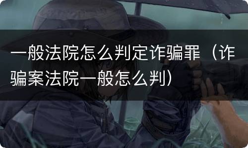 一般法院怎么判定诈骗罪（诈骗案法院一般怎么判）