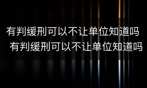 有判缓刑可以不让单位知道吗 有判缓刑可以不让单位知道吗