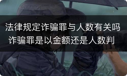 法律规定诈骗罪与人数有关吗 诈骗罪是以金额还是人数判