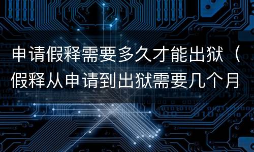 申请假释需要多久才能出狱（假释从申请到出狱需要几个月）