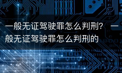 一般无证驾驶罪怎么判刑？ 一般无证驾驶罪怎么判刑的