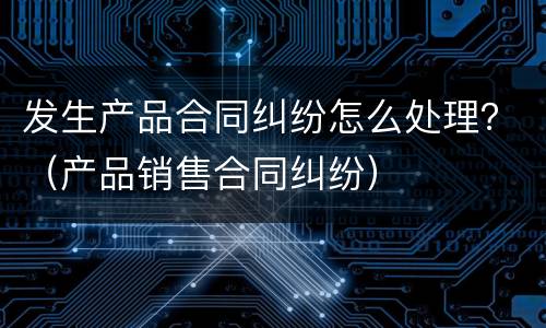 发生产品合同纠纷怎么处理？（产品销售合同纠纷）