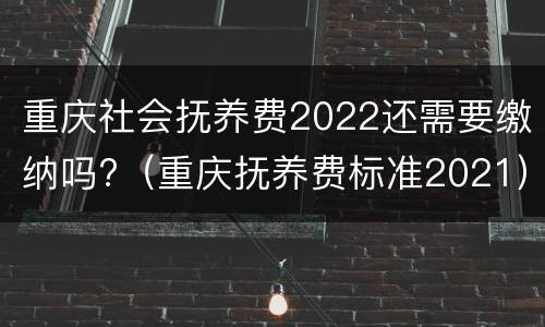 重庆社会抚养费2022还需要缴纳吗?（重庆抚养费标准2021）