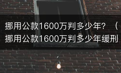 挪用公款1600万判多少年？（挪用公款1600万判多少年缓刑）
