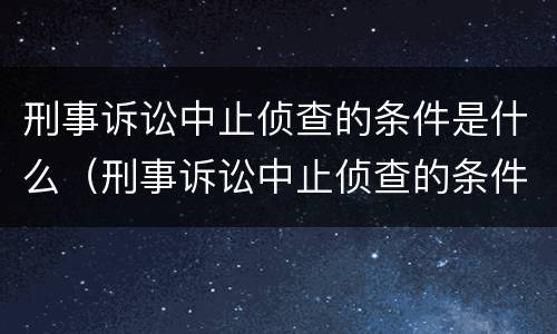 刑事诉讼中止侦查的条件是什么（刑事诉讼中止侦查的条件是什么原因）