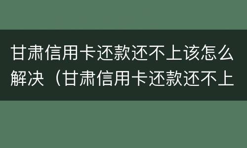 甘肃信用卡还款还不上该怎么解决（甘肃信用卡还款还不上该怎么解决问题）
