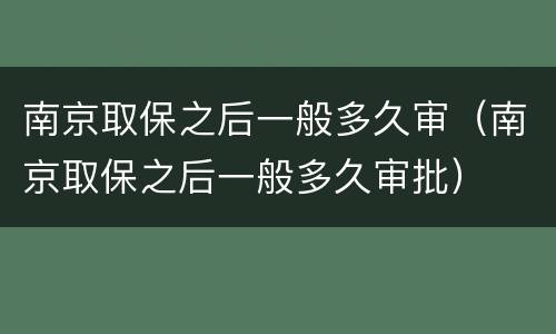南京取保之后一般多久审（南京取保之后一般多久审批）