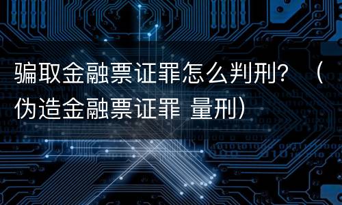 骗取金融票证罪怎么判刑？（伪造金融票证罪 量刑）
