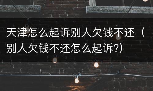 天津怎么起诉别人欠钱不还（别人欠钱不还怎么起诉?）