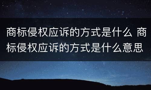 商标侵权应诉的方式是什么 商标侵权应诉的方式是什么意思