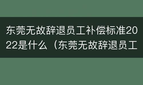 东莞无故辞退员工补偿标准2022是什么（东莞无故辞退员工补偿标准2022是什么时候发放）