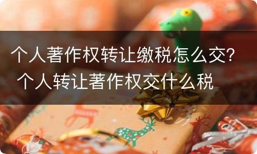 个人著作权转让缴税怎么交？ 个人转让著作权交什么税