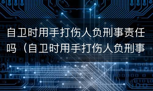 自卫时用手打伤人负刑事责任吗（自卫时用手打伤人负刑事责任吗）