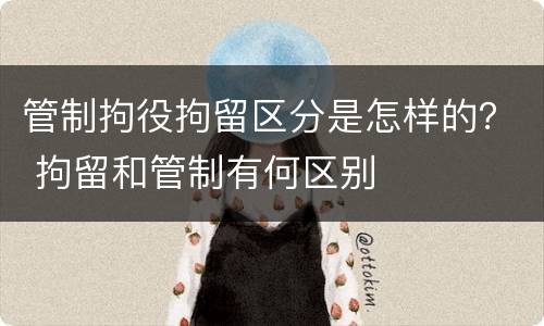 管制拘役拘留区分是怎样的？ 拘留和管制有何区别