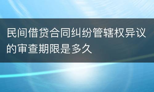 民间借贷合同纠纷管辖权异议的审查期限是多久