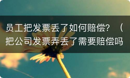 员工把发票丢了如何赔偿？（把公司发票弄丢了需要赔偿吗）