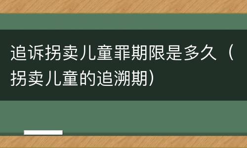 追诉拐卖儿童罪期限是多久（拐卖儿童的追溯期）