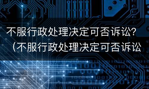 不服行政处理决定可否诉讼？（不服行政处理决定可否诉讼赔偿）