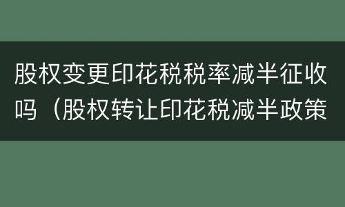 股权变更印花税税率减半征收吗（股权转让印花税减半政策从什么时候开始）