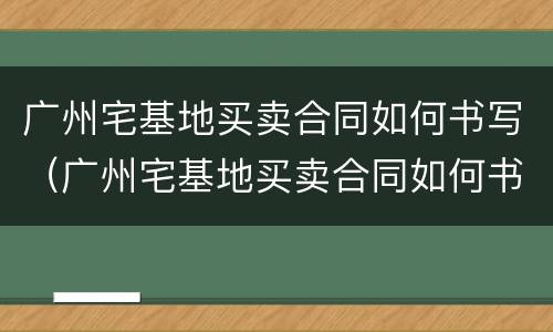 广州宅基地买卖合同如何书写（广州宅基地买卖合同如何书写才有效）