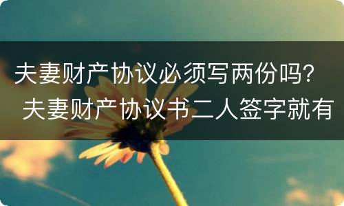 夫妻财产协议必须写两份吗？ 夫妻财产协议书二人签字就有效吗
