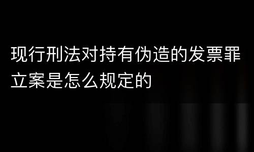 现行刑法对持有伪造的发票罪立案是怎么规定的