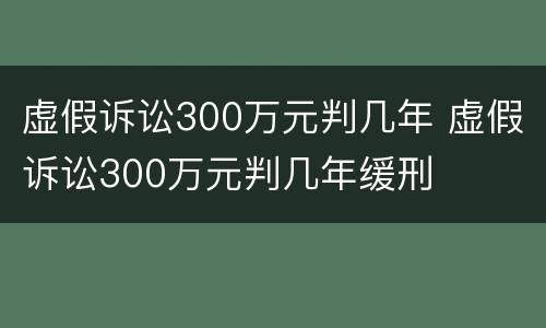 虚假诉讼300万元判几年 虚假诉讼300万元判几年缓刑