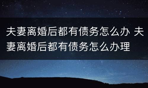 夫妻离婚后都有债务怎么办 夫妻离婚后都有债务怎么办理