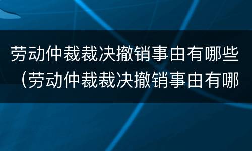 劳动仲裁裁决撤销事由有哪些（劳动仲裁裁决撤销事由有哪些情形）