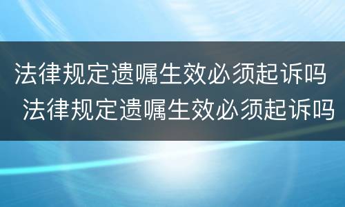 法律规定遗嘱生效必须起诉吗 法律规定遗嘱生效必须起诉吗为什么