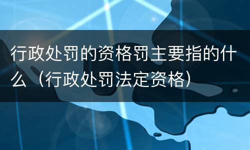 行政处罚的资格罚主要指的什么（行政处罚法定资格）