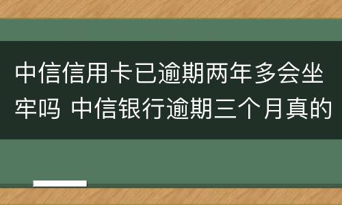 中信信用卡已逾期两年多会坐牢吗 中信银行逾期三个月真的会起诉坐牢吗