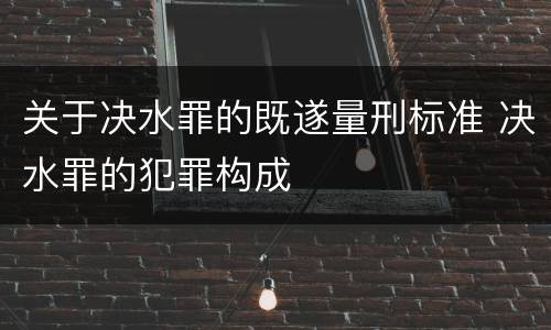 关于决水罪的既遂量刑标准 决水罪的犯罪构成