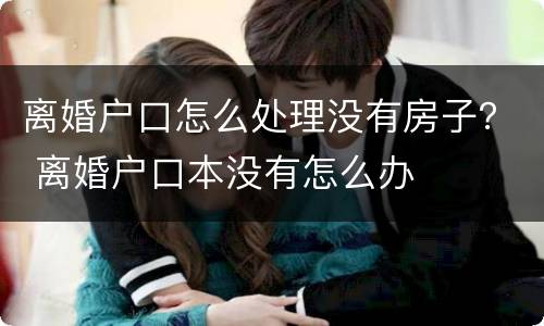 离婚户口怎么处理没有房子？ 离婚户口本没有怎么办