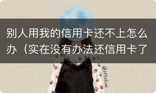 别人用我的信用卡还不上怎么办（实在没有办法还信用卡了我该怎么办）