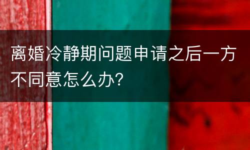 离婚冷静期问题申请之后一方不同意怎么办？