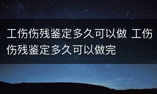 工伤伤残鉴定多久可以做 工伤伤残鉴定多久可以做完