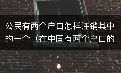 公民有两个户口怎样注销其中的一个（在中国有两个户口的公民要销户一个）