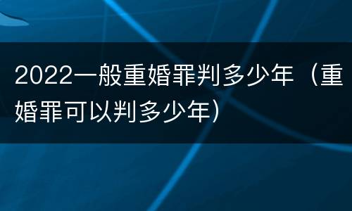2022一般重婚罪判多少年（重婚罪可以判多少年）