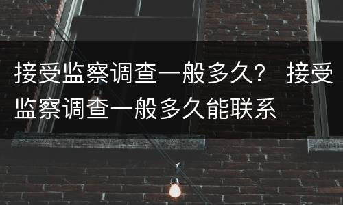 接受监察调查一般多久？ 接受监察调查一般多久能联系