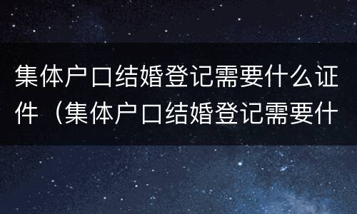 集体户口结婚登记需要什么证件（集体户口结婚登记需要什么证件材料）