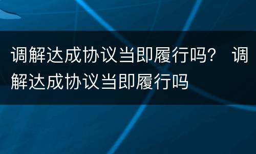 调解达成协议当即履行吗？ 调解达成协议当即履行吗