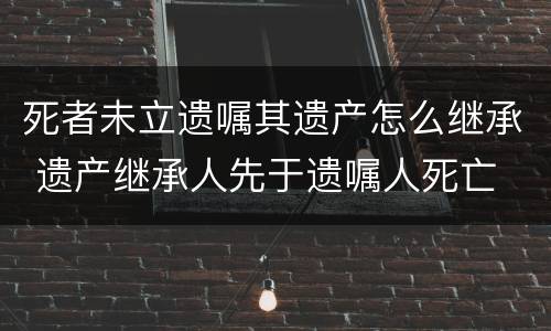 死者未立遗嘱其遗产怎么继承 遗产继承人先于遗嘱人死亡