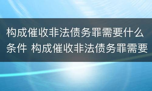 构成催收非法债务罪需要什么条件 构成催收非法债务罪需要什么条件呢