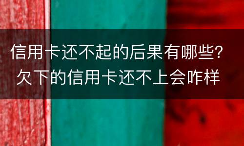 信用卡还不起的后果有哪些？ 欠下的信用卡还不上会咋样