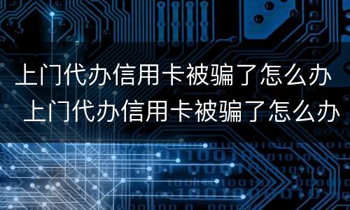 上门代办信用卡被骗了怎么办 上门代办信用卡被骗了怎么办呢