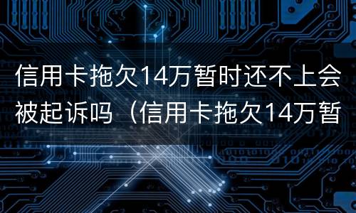 信用卡拖欠14万暂时还不上会被起诉吗（信用卡拖欠14万暂时还不上会被起诉吗怎么办）
